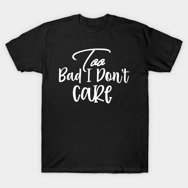 Too Bad I Dont Care Sassy Sarcasm Sarcastic T-Shirt by fromherotozero
